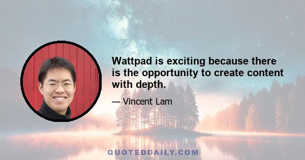 Wattpad is exciting because there is the opportunity to create content with depth.