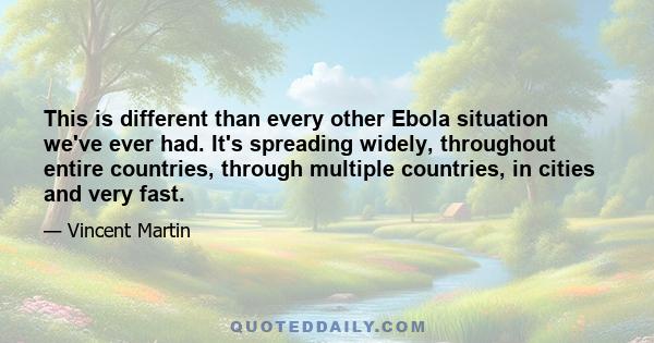 This is different than every other Ebola situation we've ever had. It's spreading widely, throughout entire countries, through multiple countries, in cities and very fast.