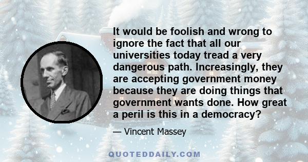 It would be foolish and wrong to ignore the fact that all our universities today tread a very dangerous path. Increasingly, they are accepting government money because they are doing things that government wants done.