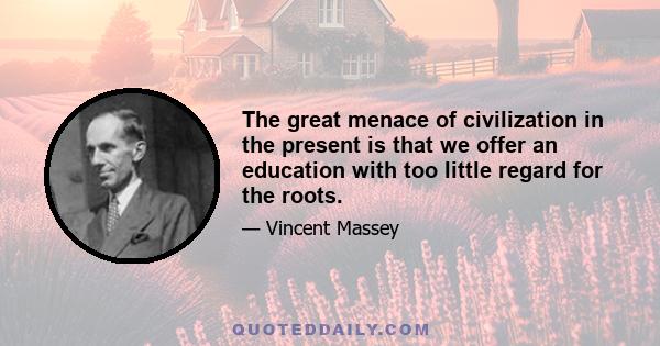 The great menace of civilization in the present is that we offer an education with too little regard for the roots.