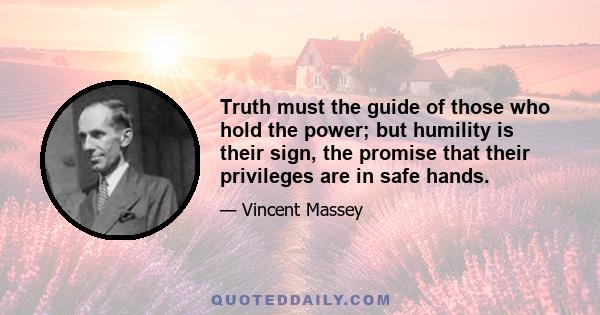 Truth must the guide of those who hold the power; but humility is their sign, the promise that their privileges are in safe hands.