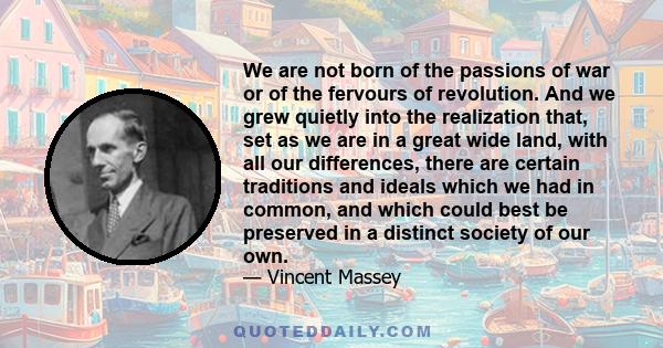 We are not born of the passions of war or of the fervours of revolution. And we grew quietly into the realization that, set as we are in a great wide land, with all our differences, there are certain traditions and