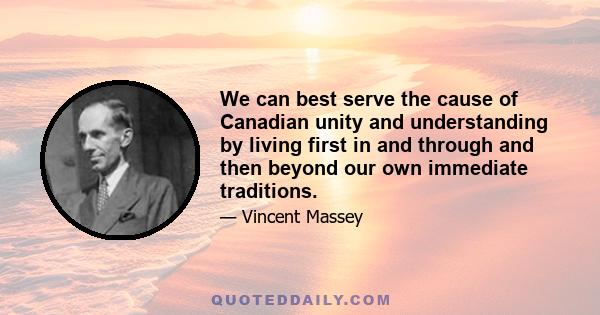 We can best serve the cause of Canadian unity and understanding by living first in and through and then beyond our own immediate traditions.