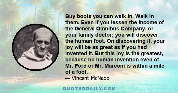 Buy boots you can walk in. Walk in them. Even if you lessen the income of the General Omnibus Company, or your family doctor; you will discover the human foot. On discovering it, your joy will be as great as if you had