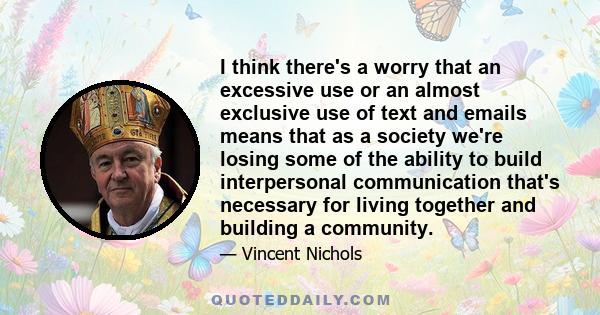 I think there's a worry that an excessive use or an almost exclusive use of text and emails means that as a society we're losing some of the ability to build interpersonal communication that's necessary for living