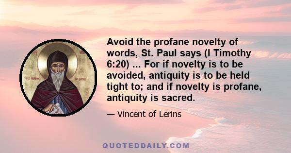 Avoid the profane novelty of words, St. Paul says (I Timothy 6:20) ... For if novelty is to be avoided, antiquity is to be held tight to; and if novelty is profane, antiquity is sacred.