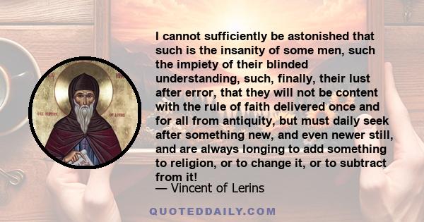 I cannot sufficiently be astonished that such is the insanity of some men, such the impiety of their blinded understanding, such, finally, their lust after error, that they will not be content with the rule of faith