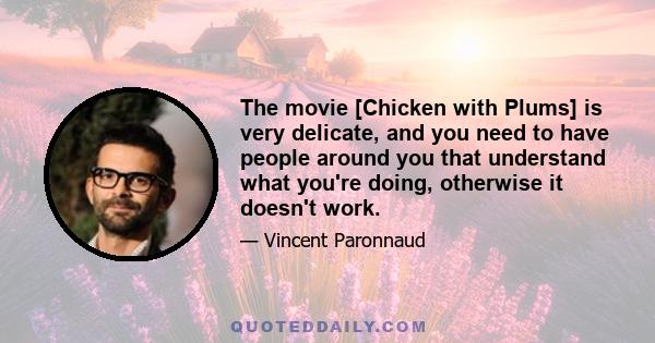 The movie [Chicken with Plums] is very delicate, and you need to have people around you that understand what you're doing, otherwise it doesn't work.