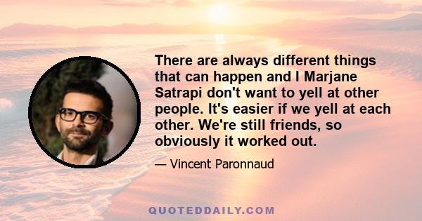 There are always different things that can happen and I Marjane Satrapi don't want to yell at other people. It's easier if we yell at each other. We're still friends, so obviously it worked out.