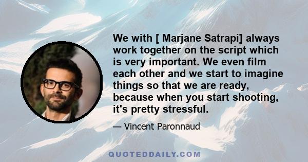 We with [ Marjane Satrapi] always work together on the script which is very important. We even film each other and we start to imagine things so that we are ready, because when you start shooting, it's pretty stressful.