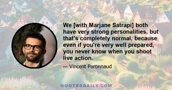 We [with Marjane Satrapi] both have very strong personalities, but that's completely normal, because even if you're very well prepared, you never know when you shoot live action.