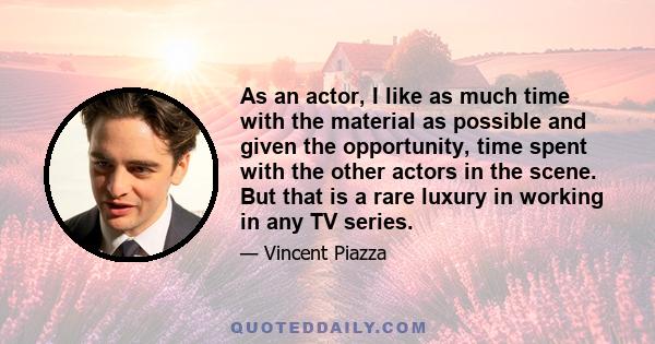 As an actor, I like as much time with the material as possible and given the opportunity, time spent with the other actors in the scene. But that is a rare luxury in working in any TV series.