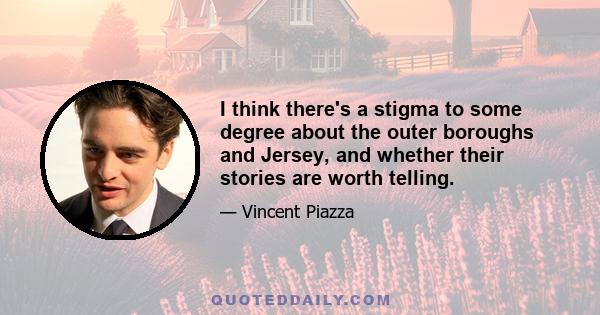 I think there's a stigma to some degree about the outer boroughs and Jersey, and whether their stories are worth telling.