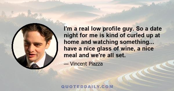 I'm a real low profile guy. So a date night for me is kind of curled up at home and watching something... have a nice glass of wine, a nice meal and we're all set.