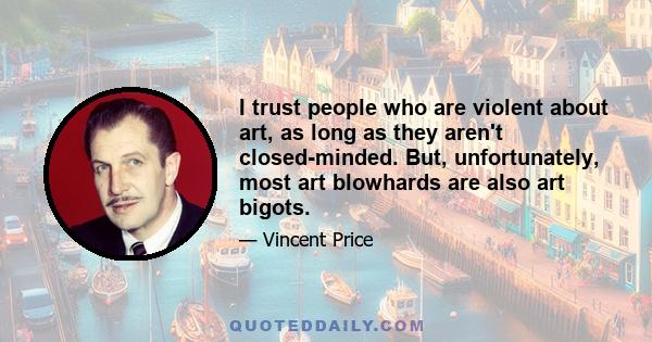 I trust people who are violent about art, as long as they aren't closed-minded. But, unfortunately, most art blowhards are also art bigots.