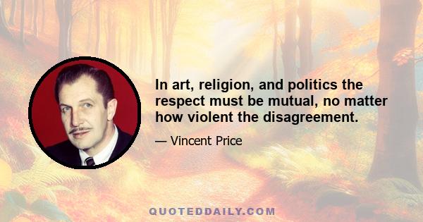 In art, religion, and politics the respect must be mutual, no matter how violent the disagreement.