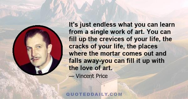 It's just endless what you can learn from a single work of art. You can fill up the crevices of your life, the cracks of your life, the places where the mortar comes out and falls away-you can fill it up with the love