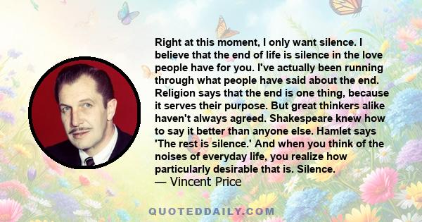 Right at this moment, I only want silence. I believe that the end of life is silence in the love people have for you. I've actually been running through what people have said about the end. Religion says that the end is 