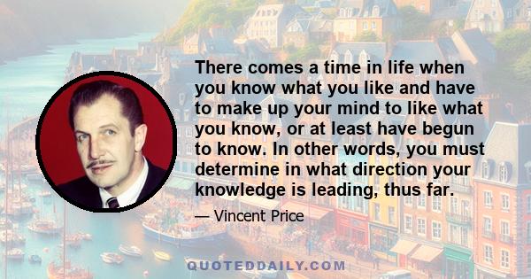 There comes a time in life when you know what you like and have to make up your mind to like what you know, or at least have begun to know. In other words, you must determine in what direction your knowledge is leading, 