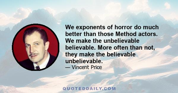 We exponents of horror do much better than those Method actors. We make the unbelievable believable. More often than not, they make the believable unbelievable.