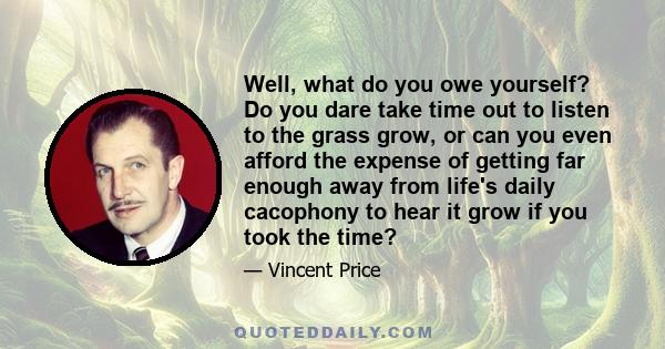 Well, what do you owe yourself? Do you dare take time out to listen to the grass grow, or can you even afford the expense of getting far enough away from life's daily cacophony to hear it grow if you took the time?