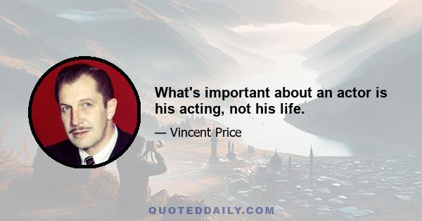 What's important about an actor is his acting, not his life.