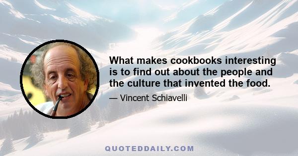 What makes cookbooks interesting is to find out about the people and the culture that invented the food.