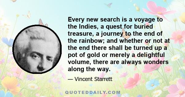 Every new search is a voyage to the Indies, a quest for buried treasure, a journey to the end of the rainbow; and whether or not at the end there shall be turned up a pot of gold or merely a delightful volume, there are 