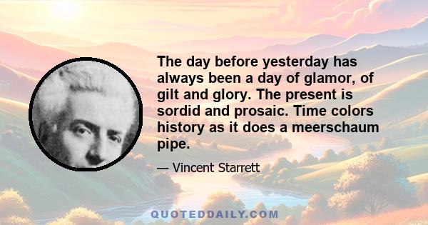 The day before yesterday has always been a day of glamor, of gilt and glory. The present is sordid and prosaic. Time colors history as it does a meerschaum pipe.