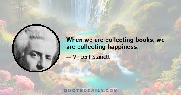 When we are collecting books, we are collecting happiness.