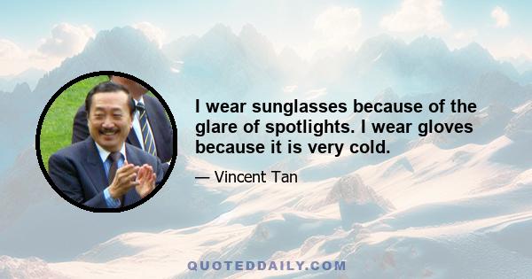 I wear sunglasses because of the glare of spotlights. I wear gloves because it is very cold.