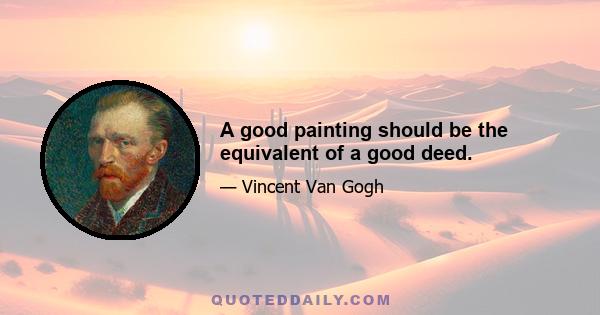 A good painting should be the equivalent of a good deed.