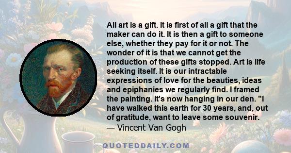 All art is a gift. It is first of all a gift that the maker can do it. It is then a gift to someone else, whether they pay for it or not. The wonder of it is that we cannot get the production of these gifts stopped. Art 