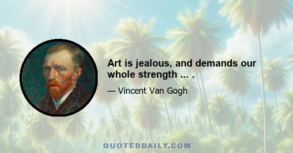 Art is jealous, and demands our whole strength ... .