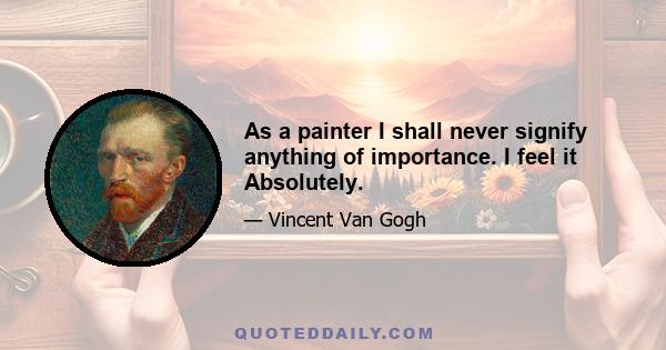 As a painter I shall never signify anything of importance. I feel it Absolutely.