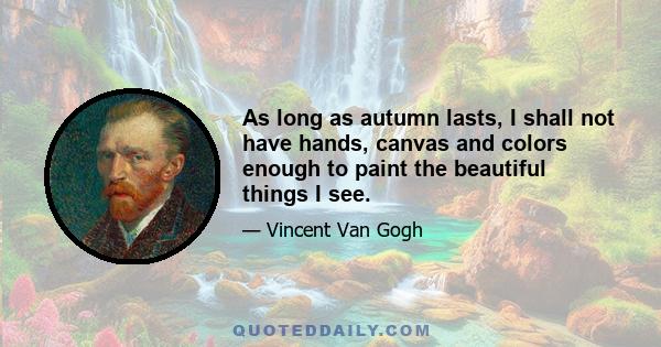 As long as autumn lasts, I shall not have hands, canvas and colors enough to paint the beautiful things I see.