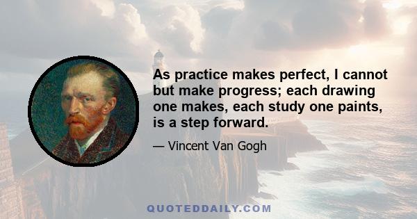 As practice makes perfect, I cannot but make progress; each drawing one makes, each study one paints, is a step forward.