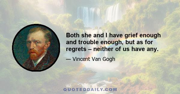 Both she and I have grief enough and trouble enough, but as for regrets – neither of us have any.