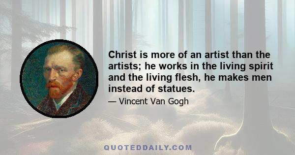 Christ is more of an artist than the artists; he works in the living spirit and the living flesh, he makes men instead of statues.