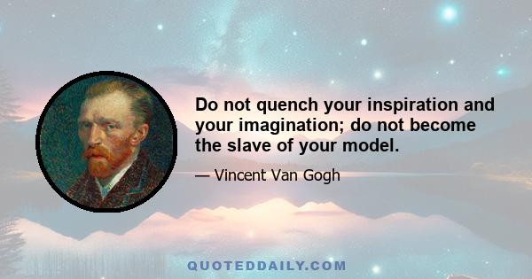 Do not quench your inspiration and your imagination; do not become the slave of your model.