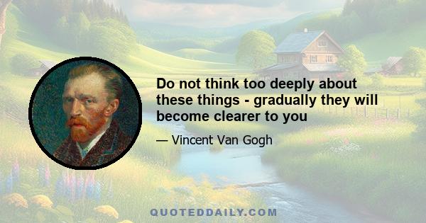 Do not think too deeply about these things - gradually they will become clearer to you