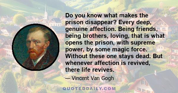 Do you know what makes the prison disappear? Every deep, genuine affection. Being friends, being brothers, loving, that is what opens the prison, with supreme power, by some magic force. Without these one stays dead.