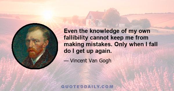 Even the knowledge of my own fallibility cannot keep me from making mistakes. Only when I fall do I get up again.