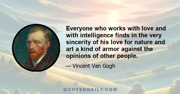 Everyone who works with love and with intelligence finds in the very sincerity of his love for nature and art a kind of armor against the opinions of other people.