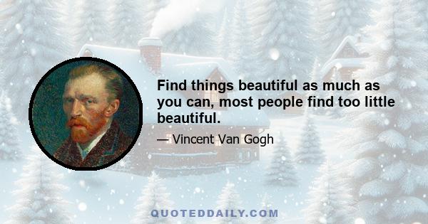 Find things beautiful as much as you can, most people find too little beautiful.