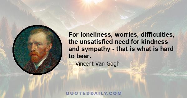 For loneliness, worries, difficulties, the unsatisfied need for kindness and sympathy - that is what is hard to bear.