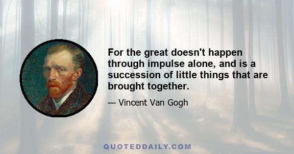 For the great doesn't happen through impulse alone, and is a succession of little things that are brought together.