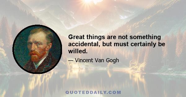 Great things are not something accidental, but must certainly be willed.