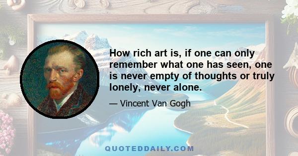 How rich art is, if one can only remember what one has seen, one is never empty of thoughts or truly lonely, never alone.