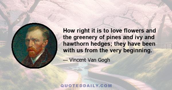 How right it is to love flowers and the greenery of pines and ivy and hawthorn hedges; they have been with us from the very beginning.